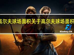 高尔夫球场面积 关于高尔夫球场面积的介绍