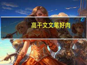 高干文 文笔好 肉（肉写得很细致的高干文）