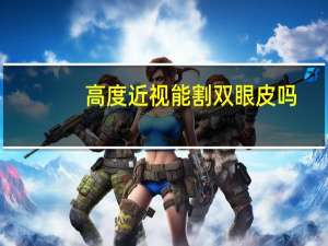高度近视能割双眼皮吗？近视眼能做双眼皮手术吗