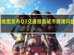 高德地图发布Q3交通报告 城市拥堵问题改善明显