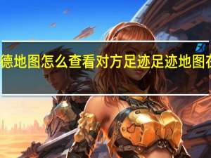 高德地图怎么查看对方足迹 足迹地图在哪里看