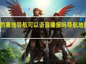 高德地图的离线导航可以语音播报吗 导航地图路线语音提示