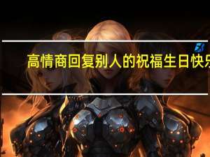高情商回复别人的祝福生日快乐（高情商回复别人的祝福）