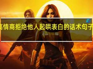 高情商拒绝他人起哄表白的话术句子六十句