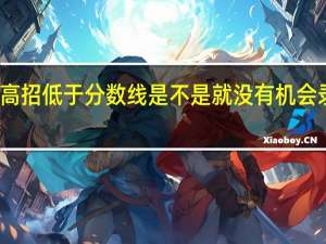 高招低于分数线是不是就没有机会录取了