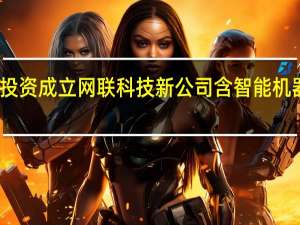 高新兴投资成立网联科技新公司含智能机器人研发业务