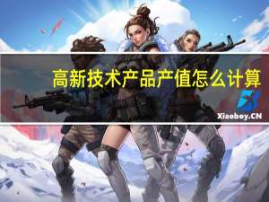 高新技术产品产值怎么计算（高新技术产品增加值 产值定义 计算公式）