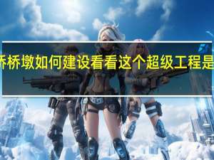 高架桥桥墩如何建设 看看这个超级工程是怎么完成的