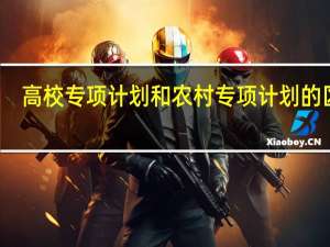 高校专项计划和农村专项计划的区别