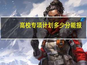 高校专项计划多少分能报