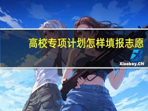 高校专项计划怎样填报志愿