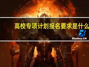 高校专项计划报名要求是什么