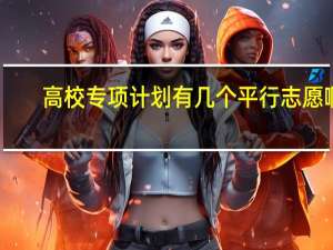 高校专项计划有几个平行志愿啊