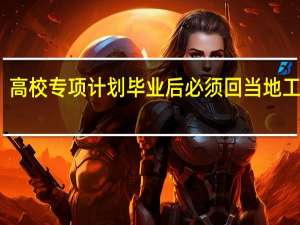 高校专项计划毕业后必须回当地工作吗