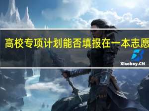 高校专项计划能否填报在一本志愿批次