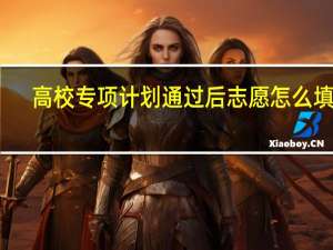 高校专项计划通过后志愿怎么填报