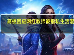 高校回应网红教师被指私生活混乱：正调查核实 到底什么情况呢