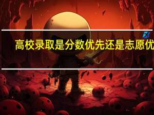 高校录取是分数优先还是志愿优先