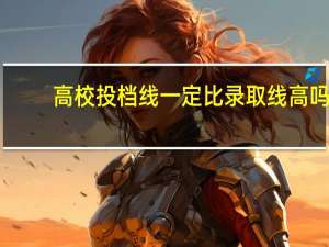 高校投档线一定比录取线高吗