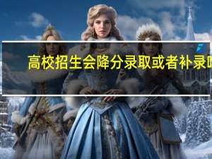 高校招生会降分录取或者补录吗
