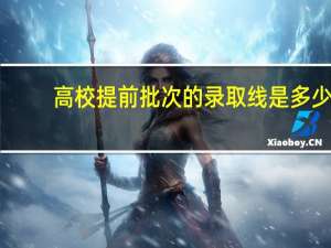 高校提前批次的录取线是多少