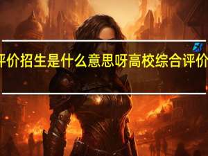 高校综合评价招生是什么意思呀高校综合评价招生是什么意思