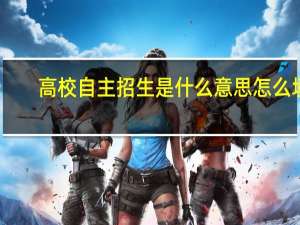 高校自主招生是什么意思怎么填（高校自主招生是什么意思）
