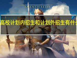 高校计划内招生和计划外招生有什么区别