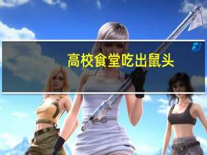 高校食堂吃出鼠头？餐饮公司：事实未明调查组连夜赶赴现场 到底什么情况呢