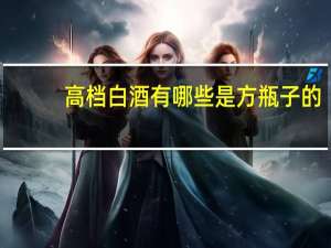 高档白酒有哪些是方瓶子的（高档白酒有哪些）