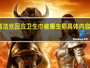 高洁丝回应卫生巾被曝虫卵 具体内容引关注