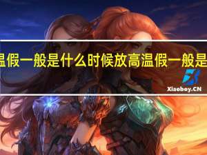 高温假一般是什么时候放 高温假一般是什么时候