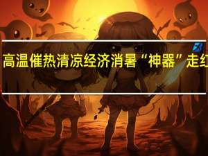 高温催热清凉经济 消暑“神器”走红海外