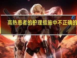 高热患者的护理措施中不正确的是（高热患者的护理措施）