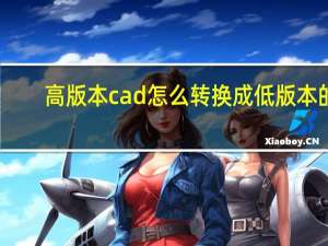 高版本cad怎么转换成低版本的（高版本cad怎么转换成低版本）