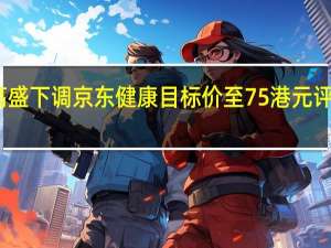 高盛下调京东健康目标价至75港元 评级买入