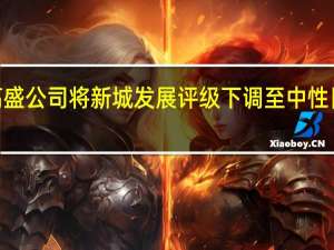 高盛公司将新城发展评级下调至中性目标价2.20港元