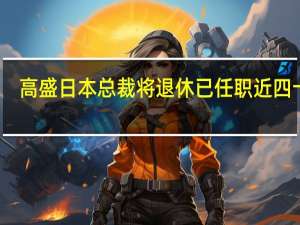 高盛日本总裁将退休 已任职近四十年