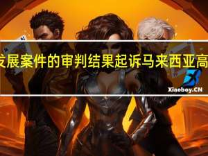 高盛集团就一马发展（1MDB）案件的审判结果起诉马来西亚高盛与相关方的分歧加重