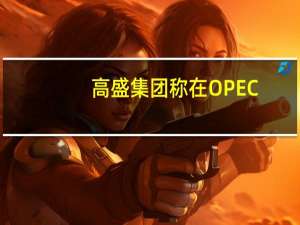 高盛集团称在OPEC+实施减产包括沙特阿拉伯自愿减产之后全球石油市场本季度面临230桶/日的供应“大缺口”