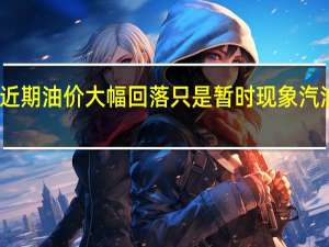 高盛预计近期油价大幅回落只是暂时现象 汽油需求担忧过度