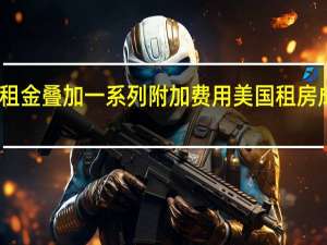 高租金叠加一系列附加费用美国租房成本飙升