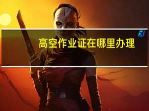 高空作业证在哪里办理（高空作业证在哪里办）