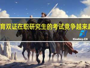 高端教育双证在职研究生的考试竞争越来越为激烈了吗