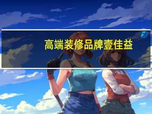 高端装修品牌壹佳益，央视推荐消费者第一选择