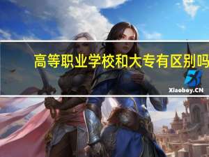 高等职业学校和大专有区别吗