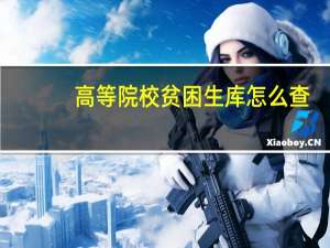 高等院校贫困生库怎么查（高等院校）