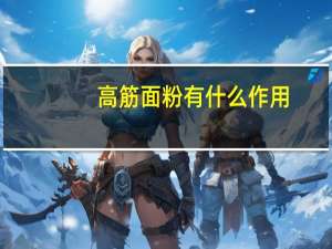 高筋面粉有什么作用（高筋面粉介绍 高筋面粉的功效及作用有哪些）