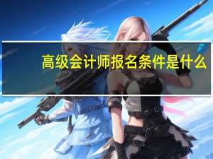 高级会计师报名条件是什么