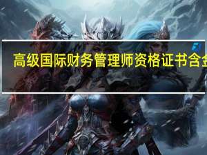 高级国际财务管理师资格证书含金量（高级国际财务管理师）